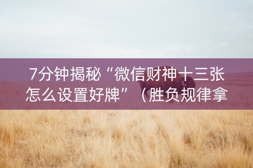 7分钟揭秘“微信财神十三张怎么设置好牌”（胜负规律拿好牌)