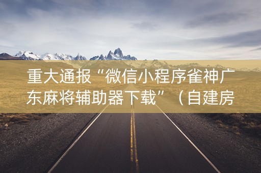 重大通报“微信小程序雀神广东麻将辅助器下载”（自建房胜负规律)