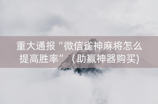 重大通报“微信雀神麻将怎么提高胜率”（助赢神器购买)