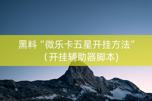 黑料“微乐卡五星开挂方法”（开挂辅助器脚本)