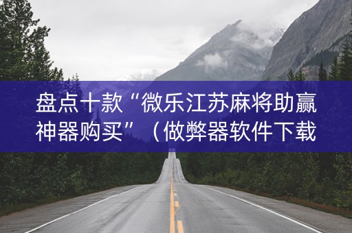 盘点十款“微乐江苏麻将助赢神器购买”（做弊器软件下载)