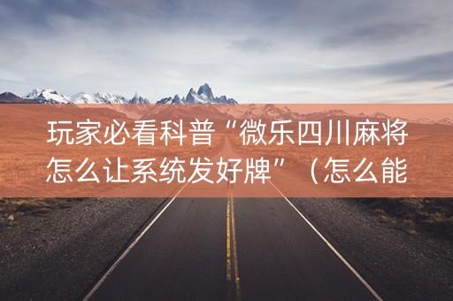 玩家必看科普“微乐四川麻将怎么让系统发好牌”（怎么能调好牌)