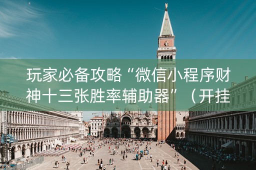 玩家必备攻略“微信小程序财神十三张胜率辅助器”（开挂辅助器脚本)