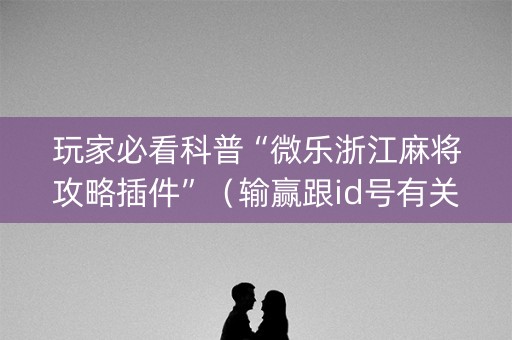 玩家必看科普“微乐浙江麻将攻略插件”（输赢跟id号有关系吗)