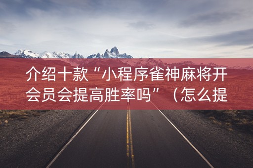 介绍十款“小程序雀神麻将开会员会提高胜率吗”（怎么提高胜率)