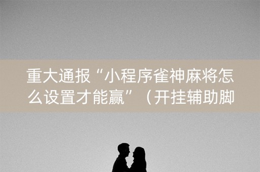 重大通报“小程序雀神麻将怎么设置才能赢”（开挂辅助脚本)