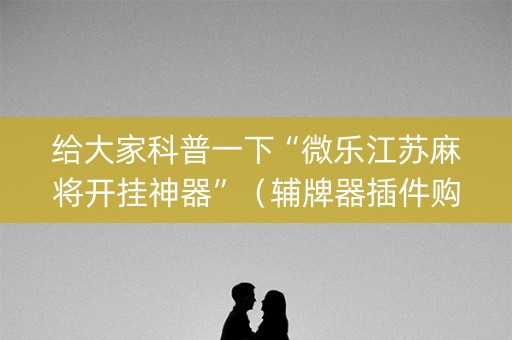 给大家科普一下“微乐江苏麻将开挂神器”（辅牌器插件购买)