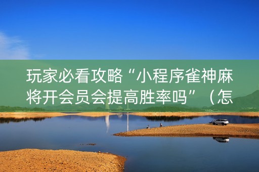 玩家必看攻略“小程序雀神麻将开会员会提高胜率吗”（怎么能让牌好一点)