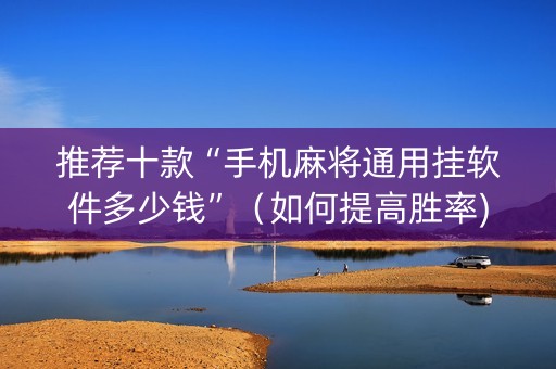 推荐十款“手机麻将通用挂软件多少钱”（如何提高胜率)