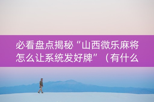 必看盘点揭秘“山西微乐麻将怎么让系统发好牌”（有什么诀窍)