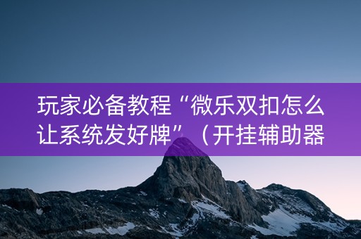 玩家必备教程“微乐双扣怎么让系统发好牌”（开挂辅助器脚本)