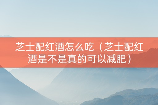 芝士配红酒怎么吃（芝士配红酒是不是真的可以减肥）