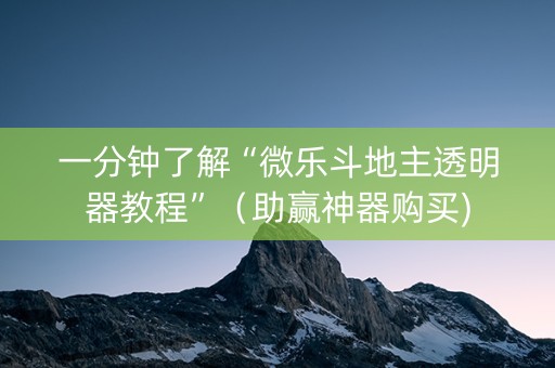 一分钟了解“微乐斗地主透明器教程”（助赢神器购买)