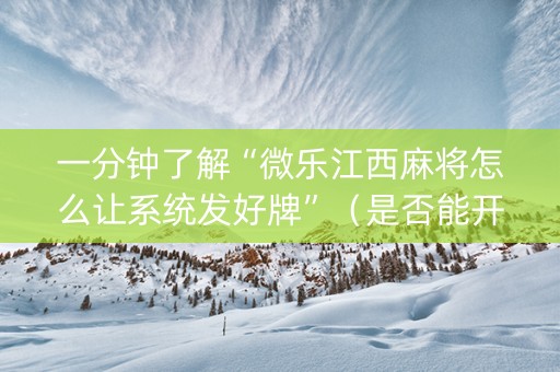一分钟了解“微乐江西麻将怎么让系统发好牌”（是否能开挂)