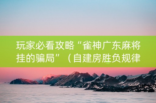 玩家必看攻略“雀神广东麻将挂的骗局”（自建房胜负规律)