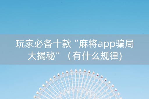 玩家必备十款“麻将app骗局大揭秘”（有什么规律)
