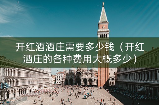 开红酒酒庄需要多少钱（开红酒庄的各种费用大概多少）
