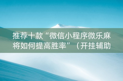 推荐十款“微信小程序微乐麻将如何提高胜率”（开挂辅助器插件)