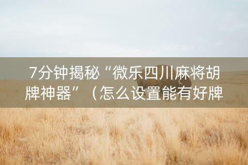 7分钟揭秘“微乐四川麻将胡牌神器”（怎么设置能有好牌)
