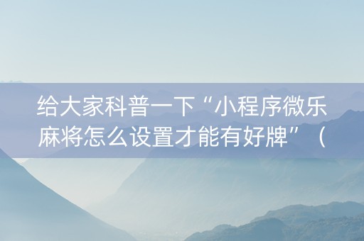 给大家科普一下“小程序微乐麻将怎么设置才能有好牌”（插件可信吗)