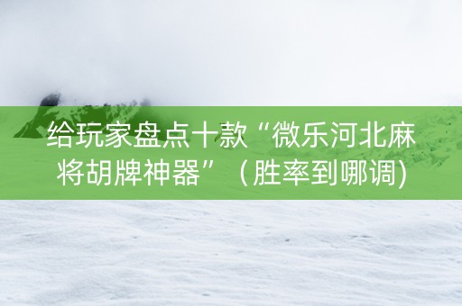 给玩家盘点十款“微乐河北麻将胡牌神器”（胜率到哪调)