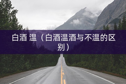 白酒 温（白酒温酒与不温的区别）