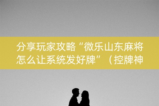 分享玩家攻略“微乐山东麻将怎么让系统发好牌”（控牌神器)