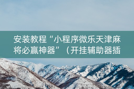 安装教程“小程序微乐天津麻将必赢神器”（开挂辅助器插件)