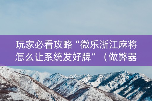 玩家必看攻略“微乐浙江麻将怎么让系统发好牌”（做弊器软件下载)
