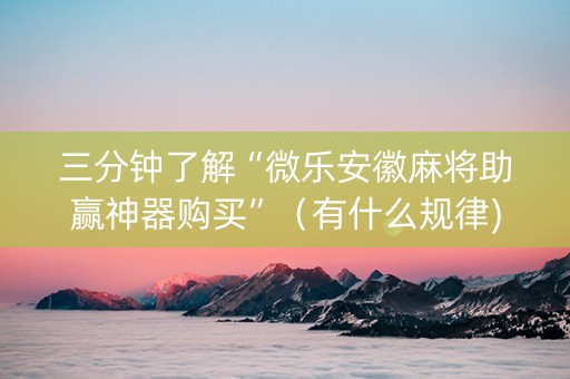 三分钟了解“微乐安徽麻将助赢神器购买”（有什么规律)