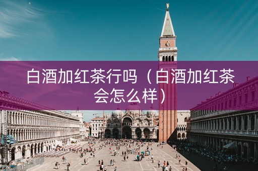 白酒加红茶行吗（白酒加红茶会怎么样）