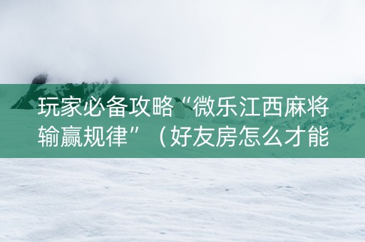 玩家必备攻略“微乐江西麻将输赢规律”（好友房怎么才能赢)