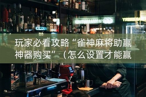 玩家必看攻略“雀神麻将助赢神器购买”（怎么设置才能赢)