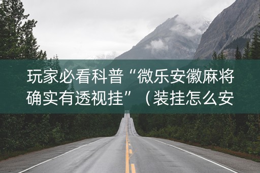 玩家必看科普“微乐安徽麻将确实有透视挂”（装挂怎么安装)