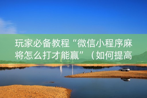 玩家必备教程“微信小程序麻将怎么打才能赢”（如何提高胜率)