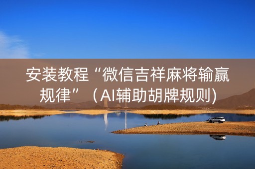 安装教程“微信吉祥麻将输赢规律”（AI辅助胡牌规则)