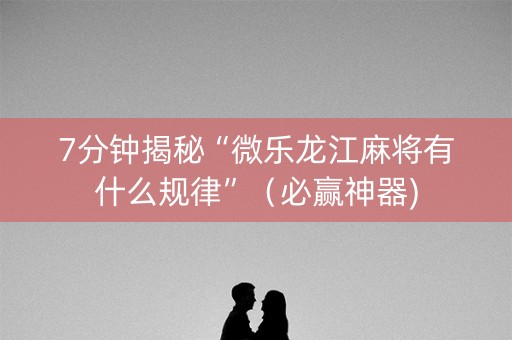 7分钟揭秘“微乐龙江麻将有什么规律”（必赢神器)