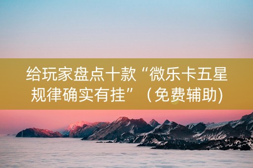 给玩家盘点十款“微乐卡五星规律确实有挂”（免费辅助)