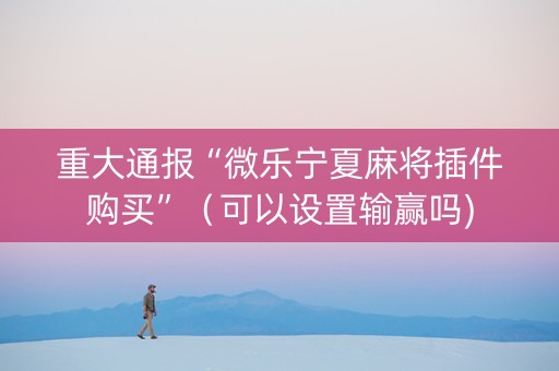 重大通报“微乐宁夏麻将插件购买”（可以设置输赢吗)