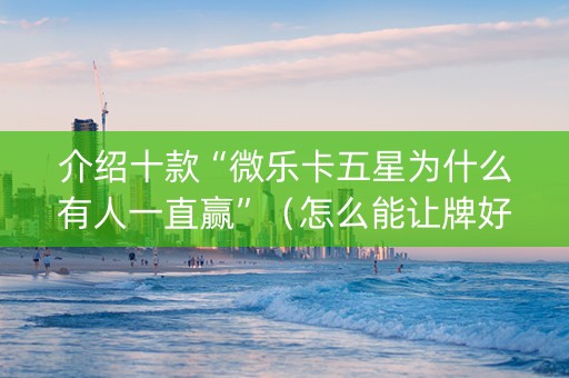 介绍十款“微乐卡五星为什么有人一直赢”（怎么能让牌好一点)