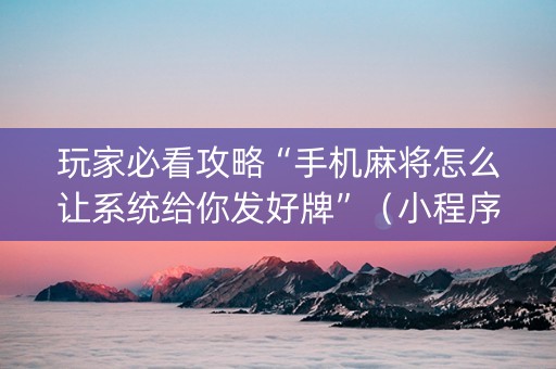 玩家必看攻略“手机麻将怎么让系统给你发好牌”（小程序必赢神器)