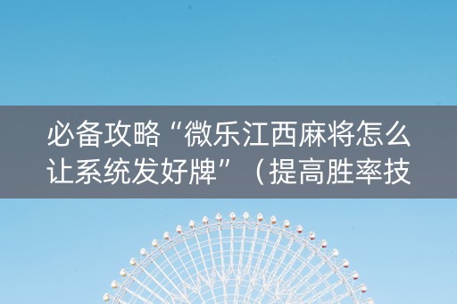 必备攻略“微乐江西麻将怎么让系统发好牌”（提高胜率技巧)