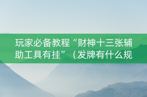 玩家必备教程“财神十三张辅助工具有挂”（发牌有什么规律吗)