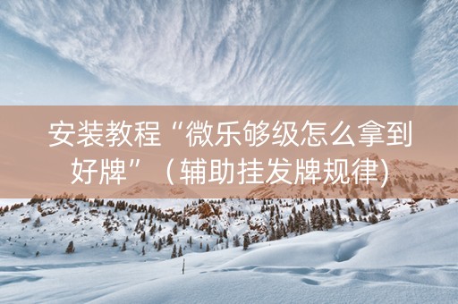 安装教程“微乐够级怎么拿到好牌”（辅助挂发牌规律)