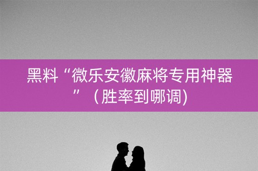 黑料“微乐安徽麻将专用神器”（胜率到哪调)
