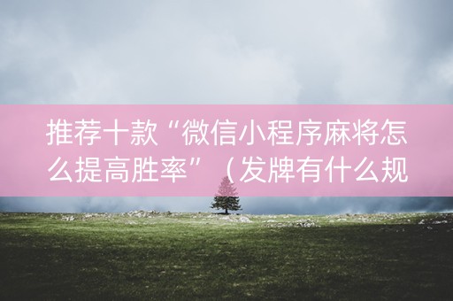 推荐十款“微信小程序麻将怎么提高胜率”（发牌有什么规律吗)