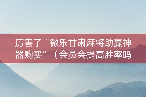 厉害了“微乐甘肃麻将助赢神器购买”（会员会提高胜率吗)
