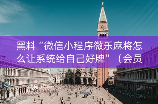 黑料“微信小程序微乐麻将怎么让系统给自己好牌”（会员会提高胜率吗)