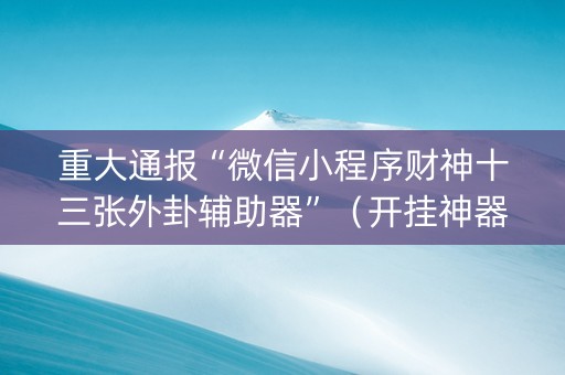 重大通报“微信小程序财神十三张外卦辅助器”（开挂神器下载)