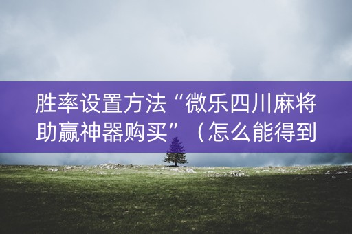 胜率设置方法“微乐四川麻将助赢神器购买”（怎么能得到好牌)